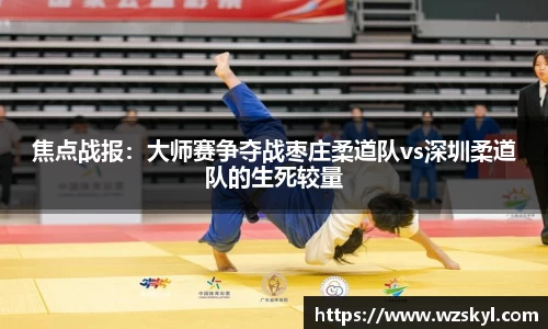 焦点战报：大师赛争夺战枣庄柔道队vs深圳柔道队的生死较量