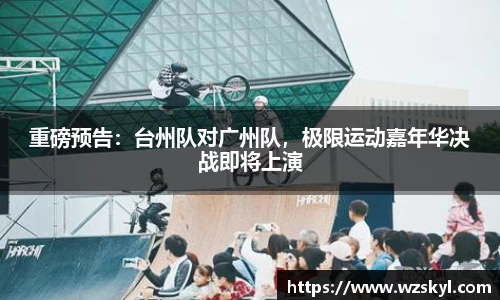 重磅预告：台州队对广州队，极限运动嘉年华决战即将上演