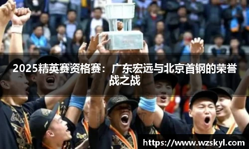 2025精英赛资格赛：广东宏远与北京首钢的荣誉战之战
