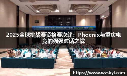 2025全球挑战赛资格赛次轮：Phoenix与重庆电竞的强强对话之战