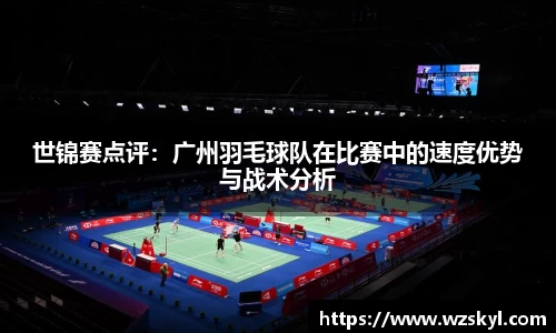 世锦赛点评：广州羽毛球队在比赛中的速度优势与战术分析