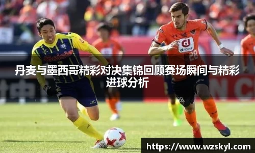 丹麦与墨西哥精彩对决集锦回顾赛场瞬间与精彩进球分析